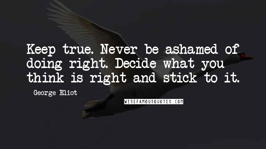 George Eliot Quotes: Keep true. Never be ashamed of doing right. Decide what you think is right and stick to it.