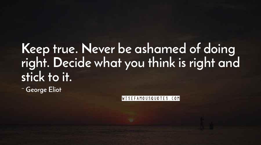 George Eliot Quotes: Keep true. Never be ashamed of doing right. Decide what you think is right and stick to it.