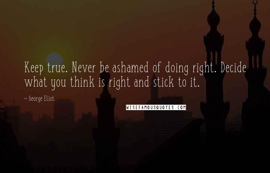 George Eliot Quotes: Keep true. Never be ashamed of doing right. Decide what you think is right and stick to it.