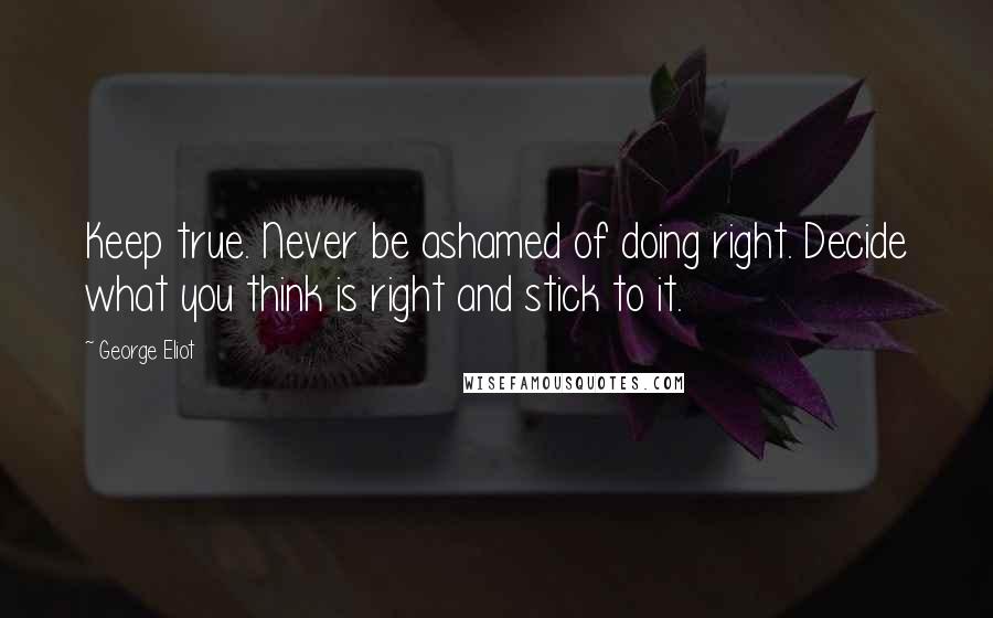 George Eliot Quotes: Keep true. Never be ashamed of doing right. Decide what you think is right and stick to it.