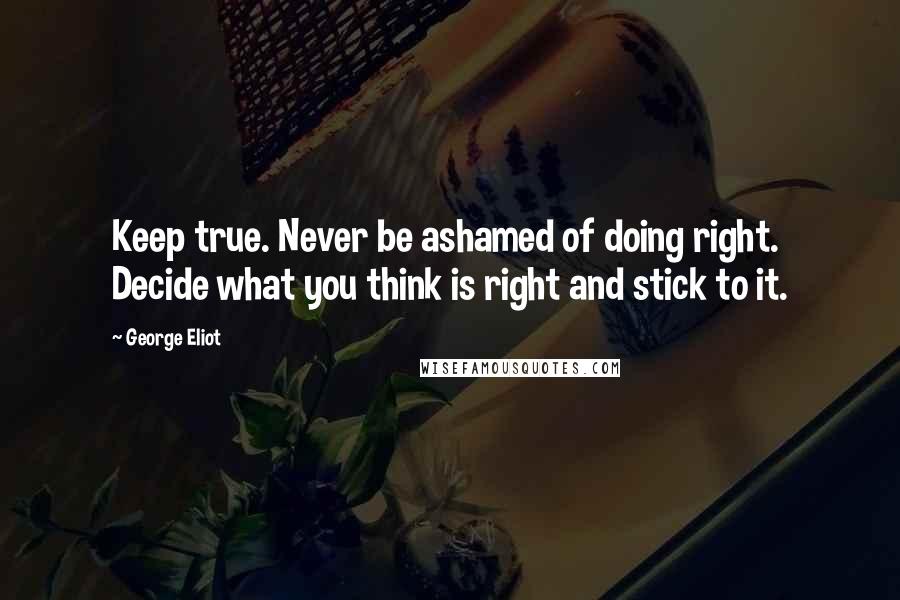 George Eliot Quotes: Keep true. Never be ashamed of doing right. Decide what you think is right and stick to it.