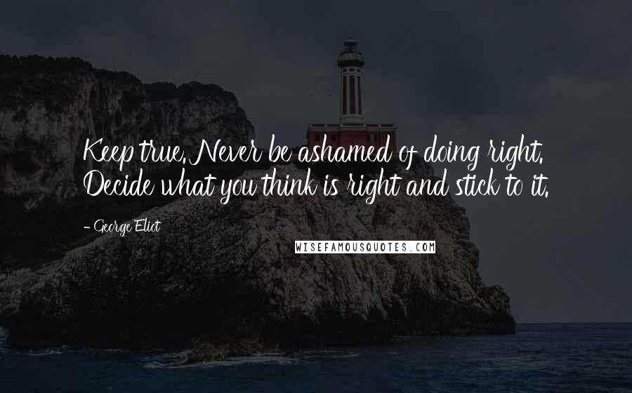 George Eliot Quotes: Keep true. Never be ashamed of doing right. Decide what you think is right and stick to it.