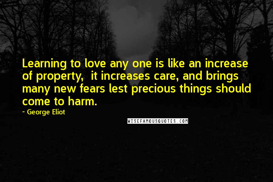 George Eliot Quotes: Learning to love any one is like an increase of property,  it increases care, and brings many new fears lest precious things should come to harm.