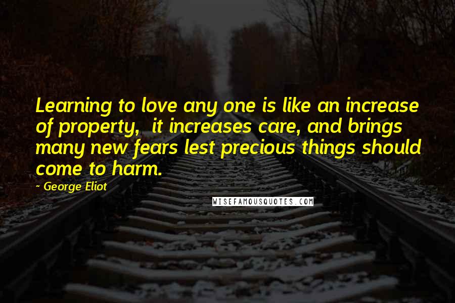 George Eliot Quotes: Learning to love any one is like an increase of property,  it increases care, and brings many new fears lest precious things should come to harm.