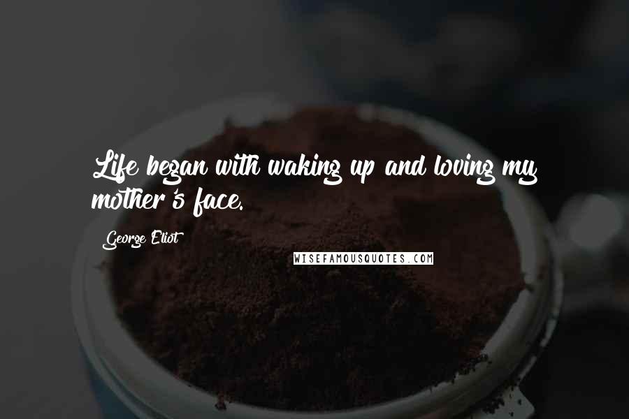 George Eliot Quotes: Life began with waking up and loving my mother's face.
