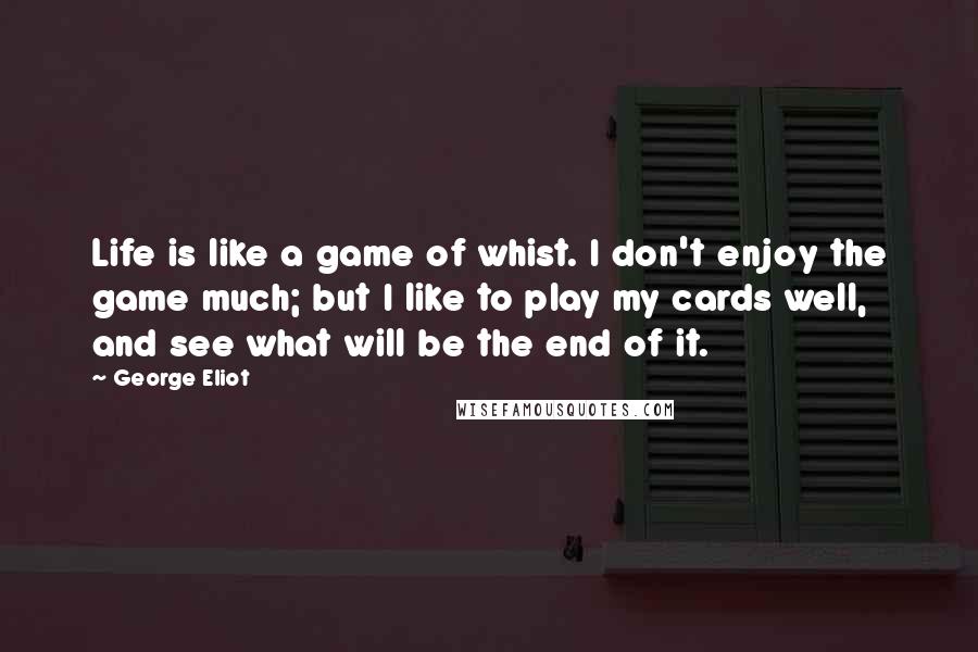 George Eliot Quotes: Life is like a game of whist. I don't enjoy the game much; but I like to play my cards well, and see what will be the end of it.