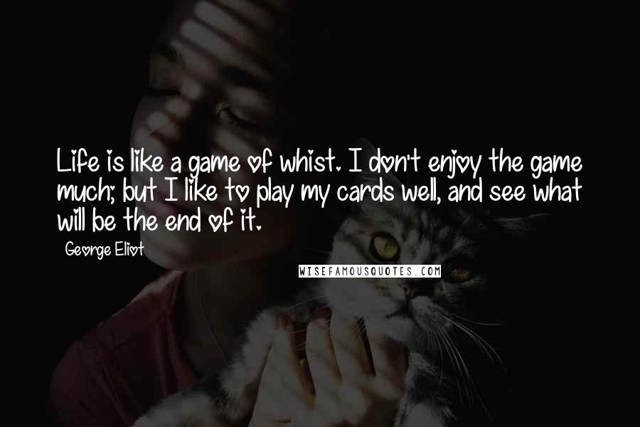 George Eliot Quotes: Life is like a game of whist. I don't enjoy the game much; but I like to play my cards well, and see what will be the end of it.