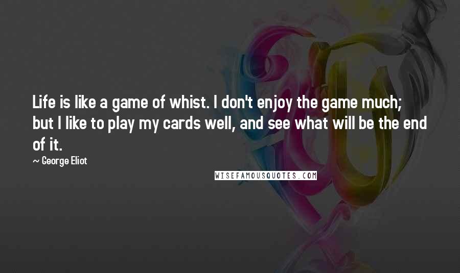 George Eliot Quotes: Life is like a game of whist. I don't enjoy the game much; but I like to play my cards well, and see what will be the end of it.