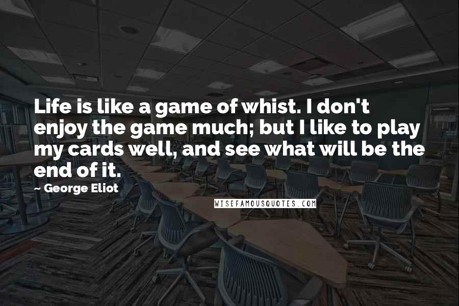 George Eliot Quotes: Life is like a game of whist. I don't enjoy the game much; but I like to play my cards well, and see what will be the end of it.