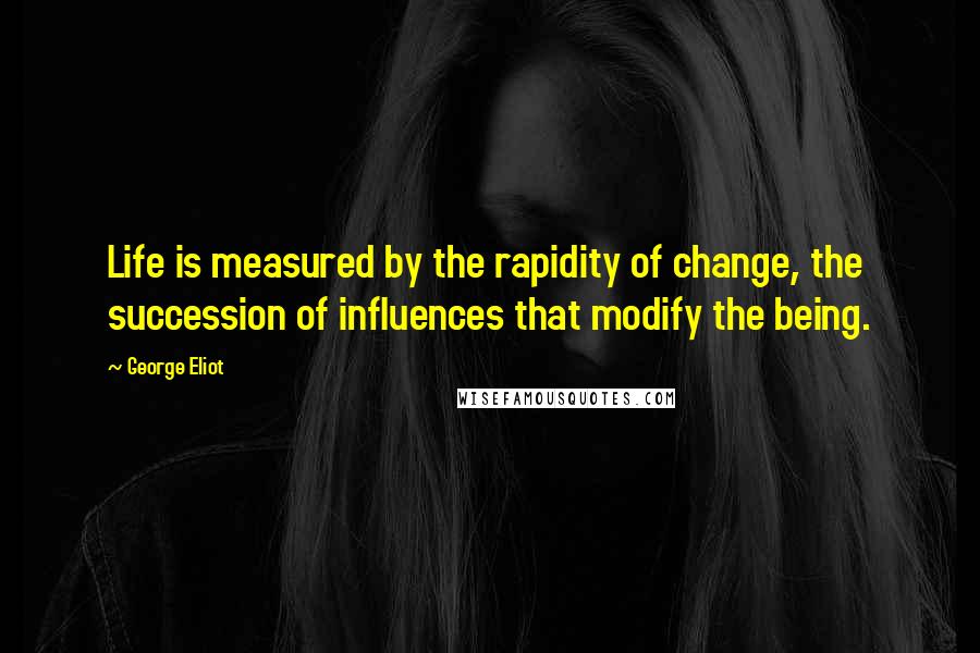 George Eliot Quotes: Life is measured by the rapidity of change, the succession of influences that modify the being.