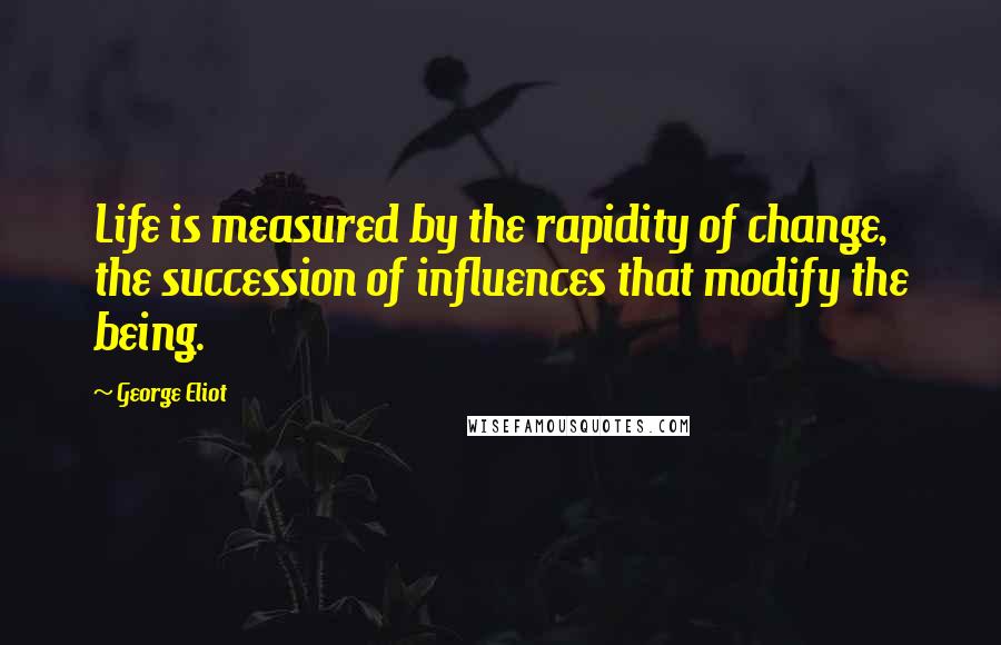 George Eliot Quotes: Life is measured by the rapidity of change, the succession of influences that modify the being.