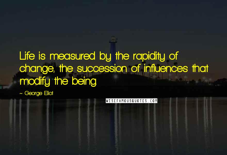 George Eliot Quotes: Life is measured by the rapidity of change, the succession of influences that modify the being.