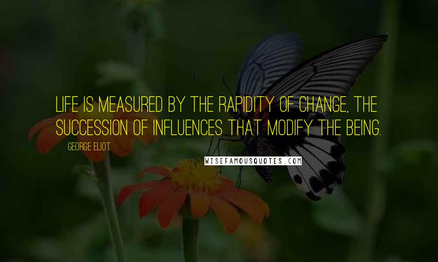 George Eliot Quotes: Life is measured by the rapidity of change, the succession of influences that modify the being.