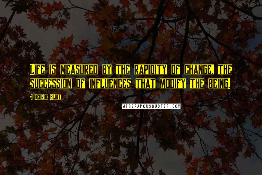 George Eliot Quotes: Life is measured by the rapidity of change, the succession of influences that modify the being.