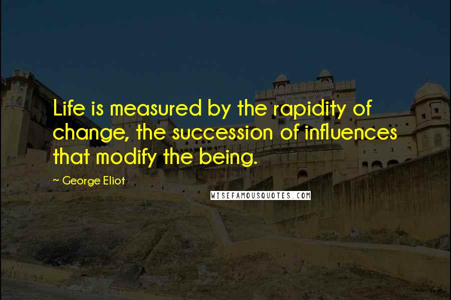 George Eliot Quotes: Life is measured by the rapidity of change, the succession of influences that modify the being.