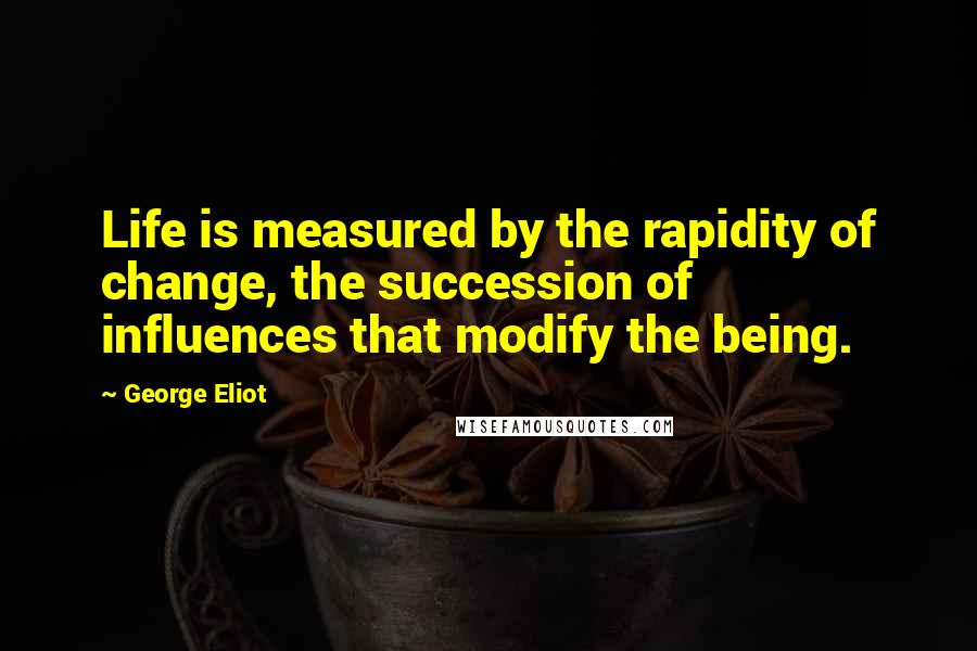 George Eliot Quotes: Life is measured by the rapidity of change, the succession of influences that modify the being.