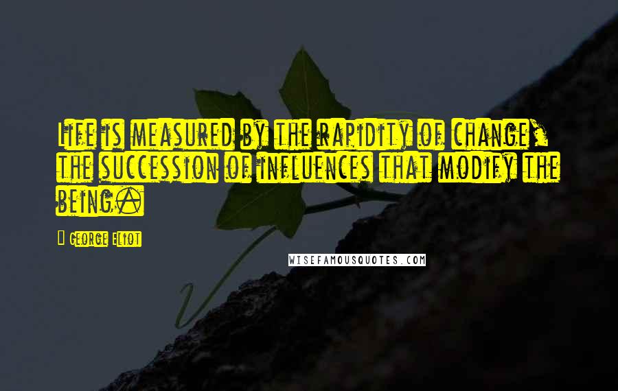 George Eliot Quotes: Life is measured by the rapidity of change, the succession of influences that modify the being.