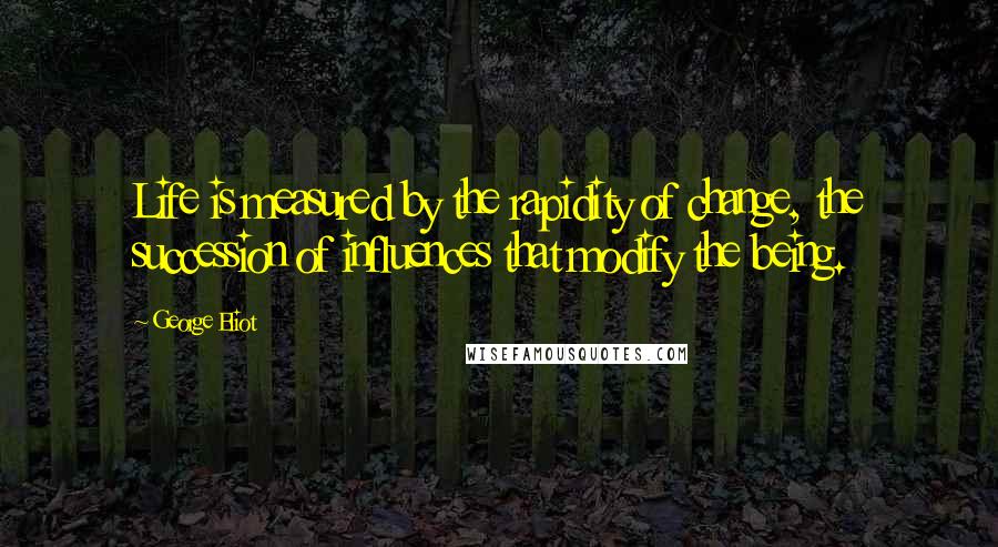 George Eliot Quotes: Life is measured by the rapidity of change, the succession of influences that modify the being.