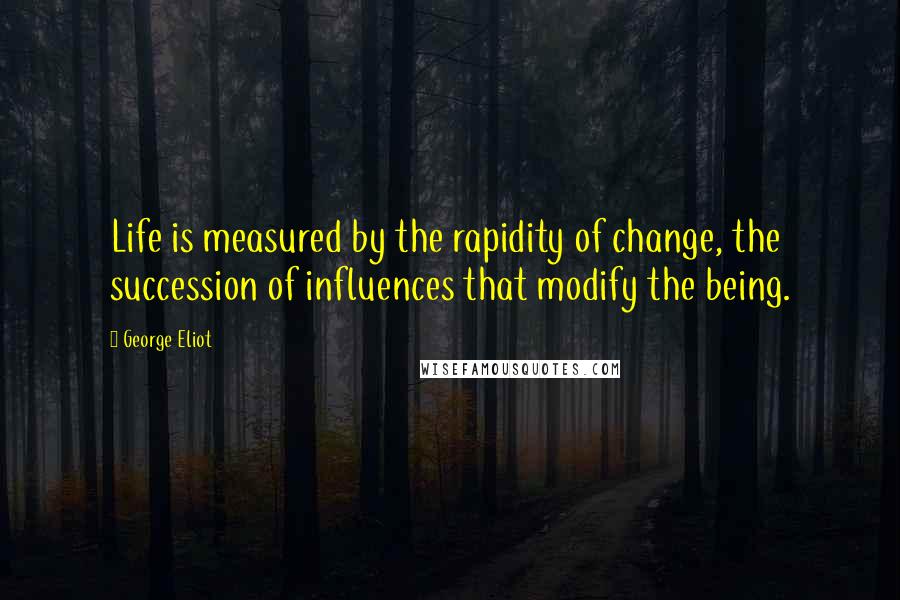 George Eliot Quotes: Life is measured by the rapidity of change, the succession of influences that modify the being.