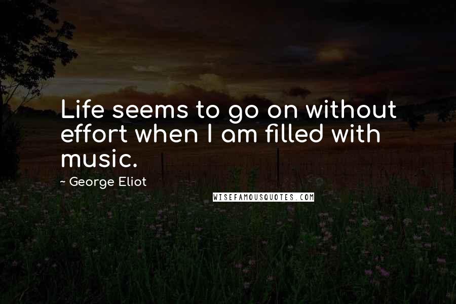 George Eliot Quotes: Life seems to go on without effort when I am filled with music.