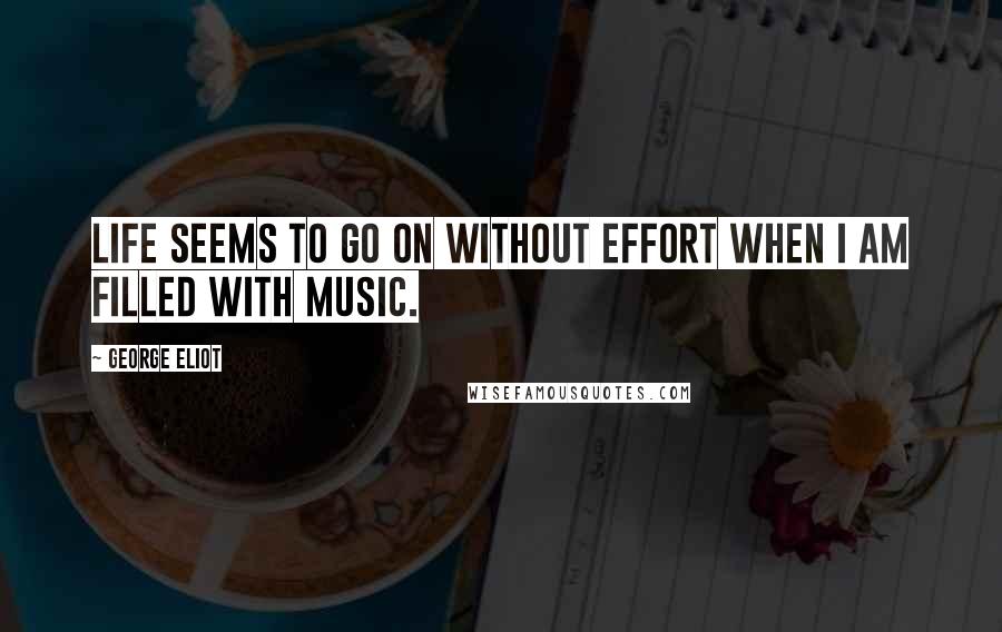 George Eliot Quotes: Life seems to go on without effort when I am filled with music.