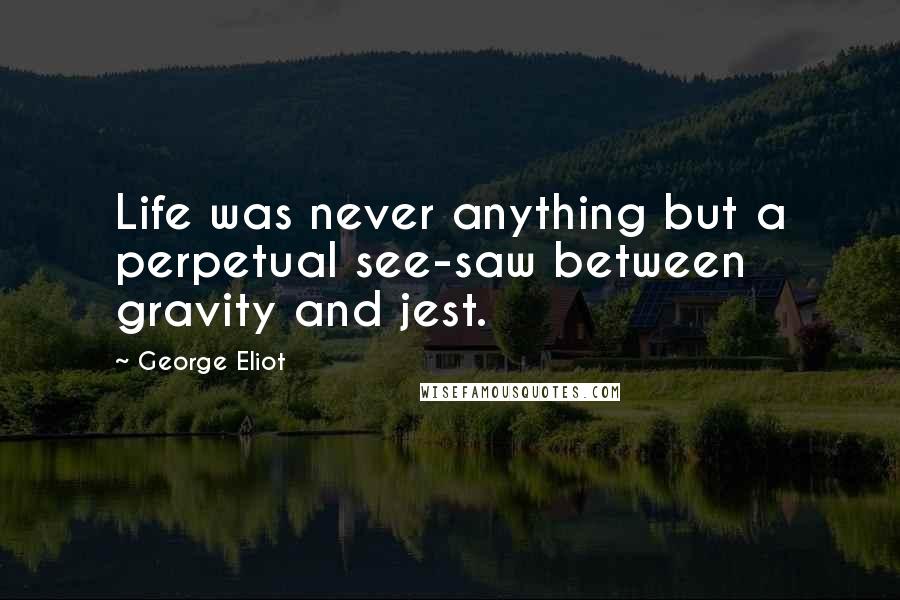 George Eliot Quotes: Life was never anything but a perpetual see-saw between gravity and jest.