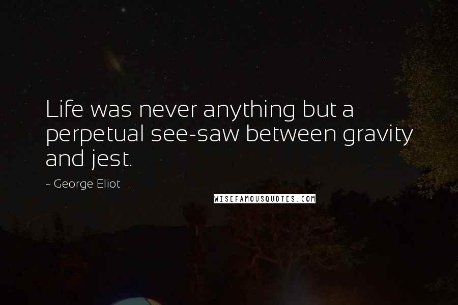 George Eliot Quotes: Life was never anything but a perpetual see-saw between gravity and jest.