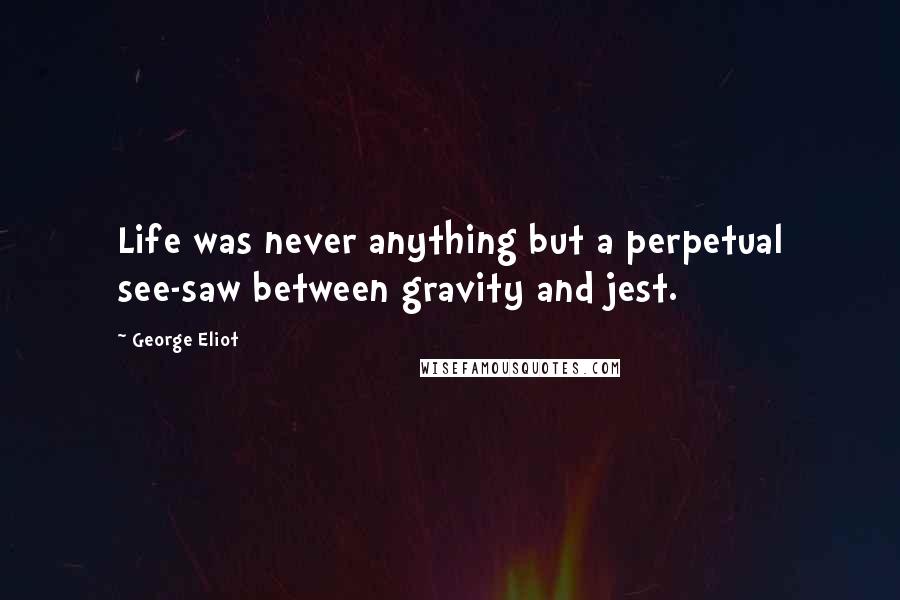 George Eliot Quotes: Life was never anything but a perpetual see-saw between gravity and jest.