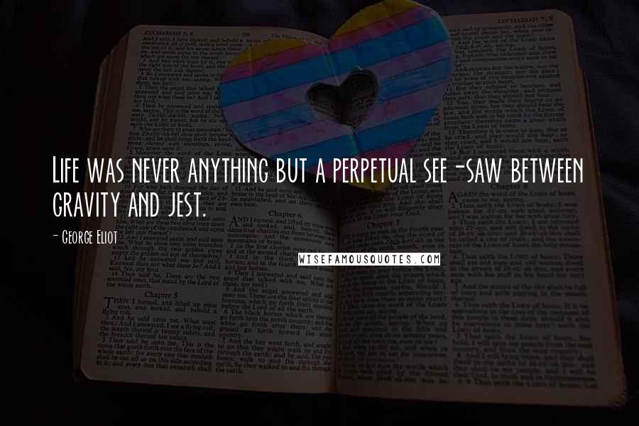 George Eliot Quotes: Life was never anything but a perpetual see-saw between gravity and jest.