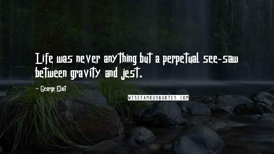 George Eliot Quotes: Life was never anything but a perpetual see-saw between gravity and jest.