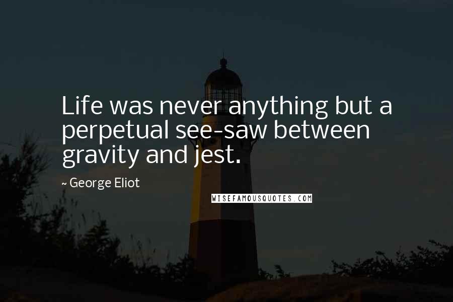 George Eliot Quotes: Life was never anything but a perpetual see-saw between gravity and jest.
