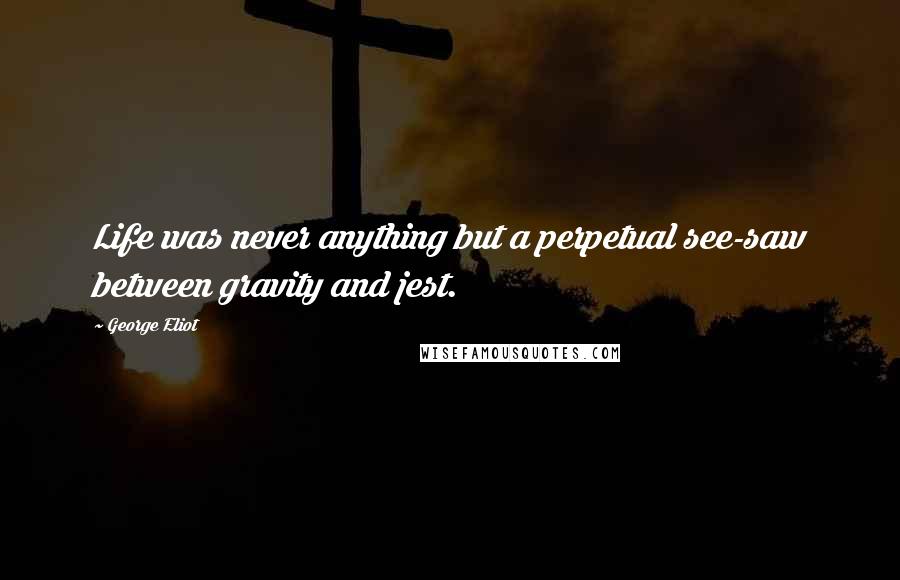 George Eliot Quotes: Life was never anything but a perpetual see-saw between gravity and jest.
