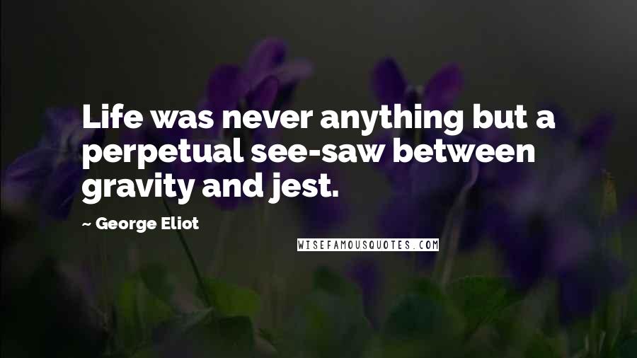 George Eliot Quotes: Life was never anything but a perpetual see-saw between gravity and jest.