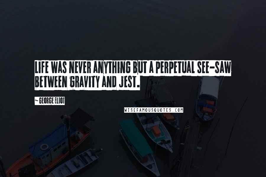 George Eliot Quotes: Life was never anything but a perpetual see-saw between gravity and jest.