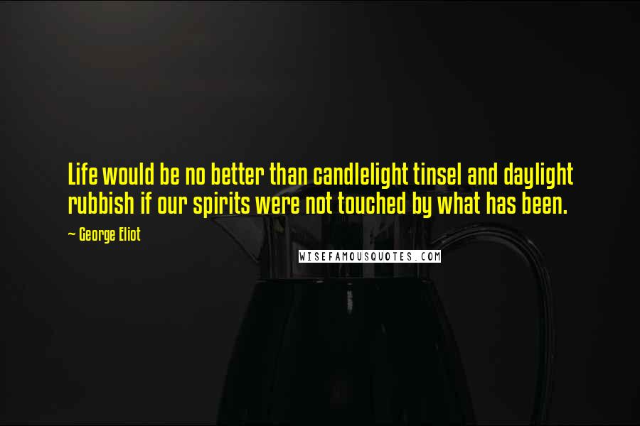 George Eliot Quotes: Life would be no better than candlelight tinsel and daylight rubbish if our spirits were not touched by what has been.