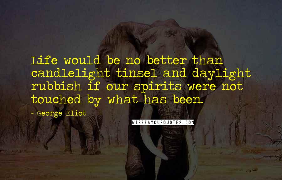 George Eliot Quotes: Life would be no better than candlelight tinsel and daylight rubbish if our spirits were not touched by what has been.