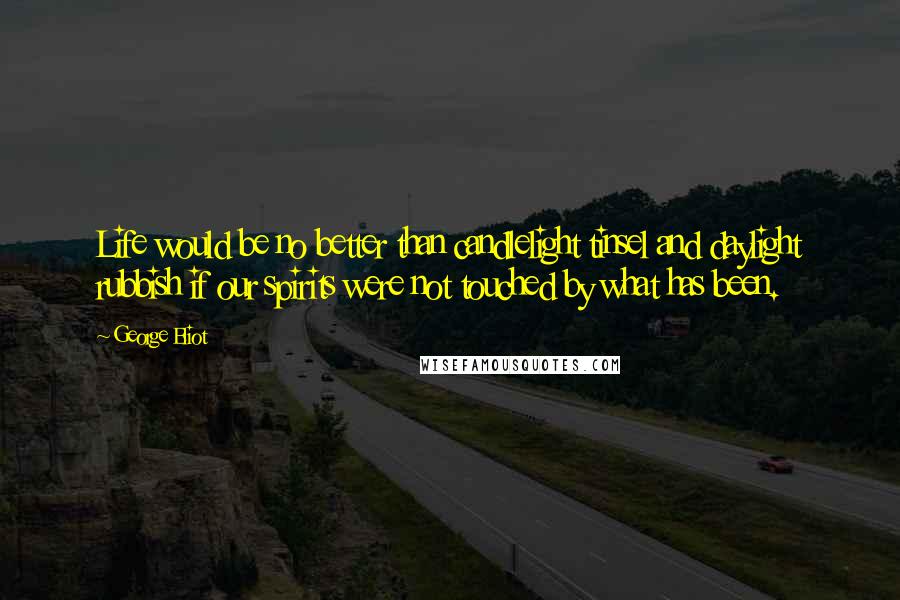 George Eliot Quotes: Life would be no better than candlelight tinsel and daylight rubbish if our spirits were not touched by what has been.