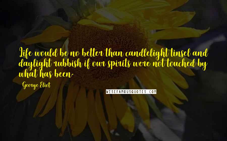 George Eliot Quotes: Life would be no better than candlelight tinsel and daylight rubbish if our spirits were not touched by what has been.