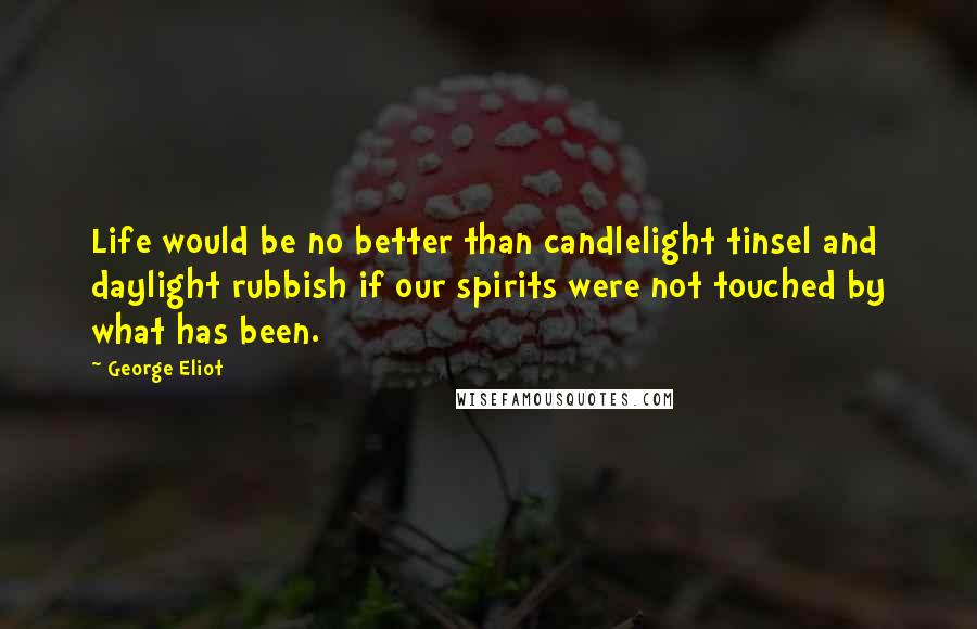 George Eliot Quotes: Life would be no better than candlelight tinsel and daylight rubbish if our spirits were not touched by what has been.