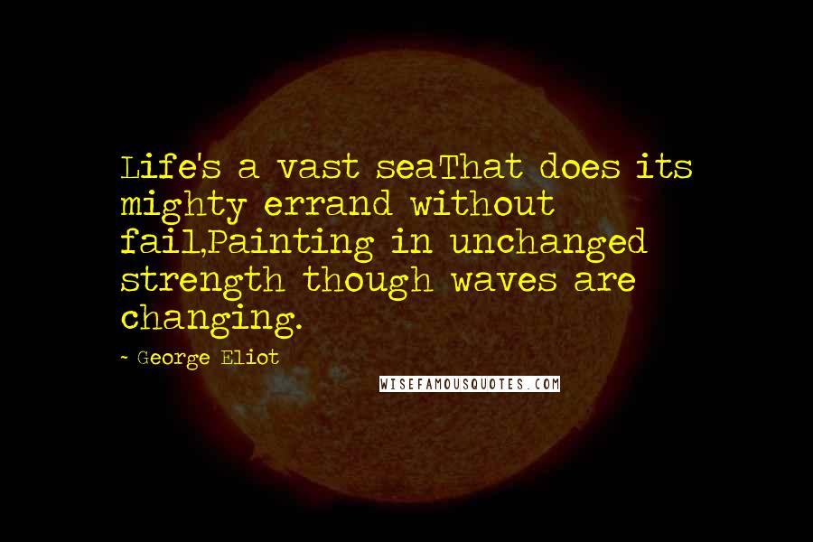 George Eliot Quotes: Life's a vast seaThat does its mighty errand without fail,Painting in unchanged strength though waves are changing.