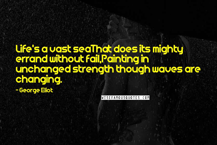 George Eliot Quotes: Life's a vast seaThat does its mighty errand without fail,Painting in unchanged strength though waves are changing.