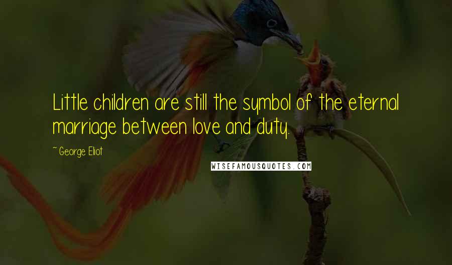 George Eliot Quotes: Little children are still the symbol of the eternal marriage between love and duty.