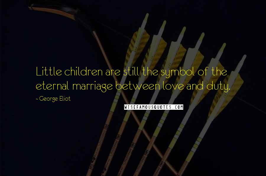 George Eliot Quotes: Little children are still the symbol of the eternal marriage between love and duty.