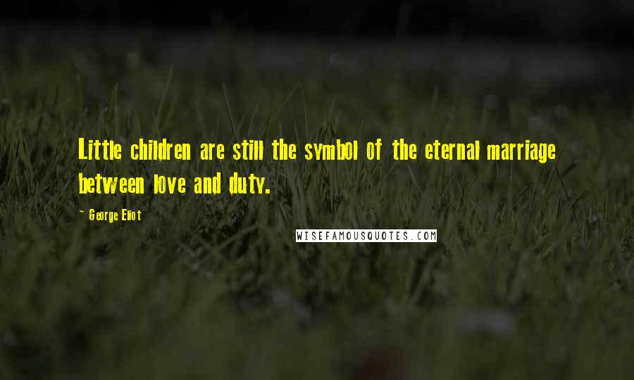 George Eliot Quotes: Little children are still the symbol of the eternal marriage between love and duty.