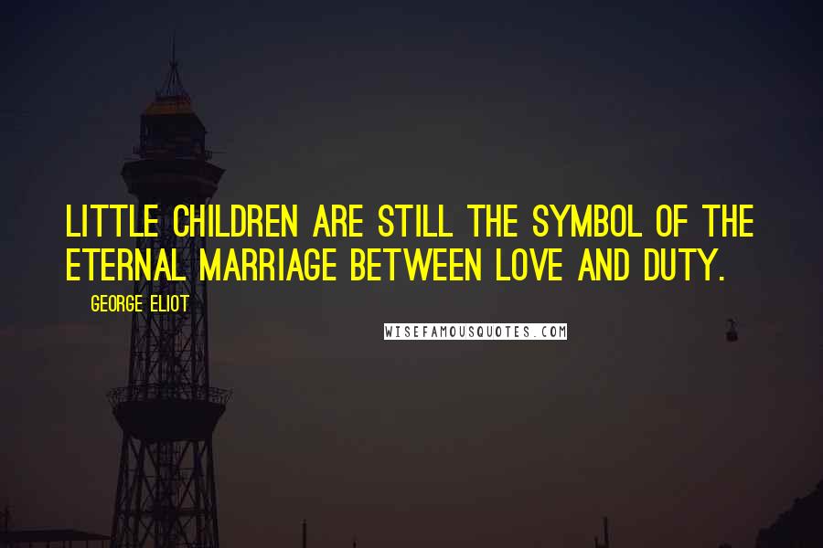 George Eliot Quotes: Little children are still the symbol of the eternal marriage between love and duty.