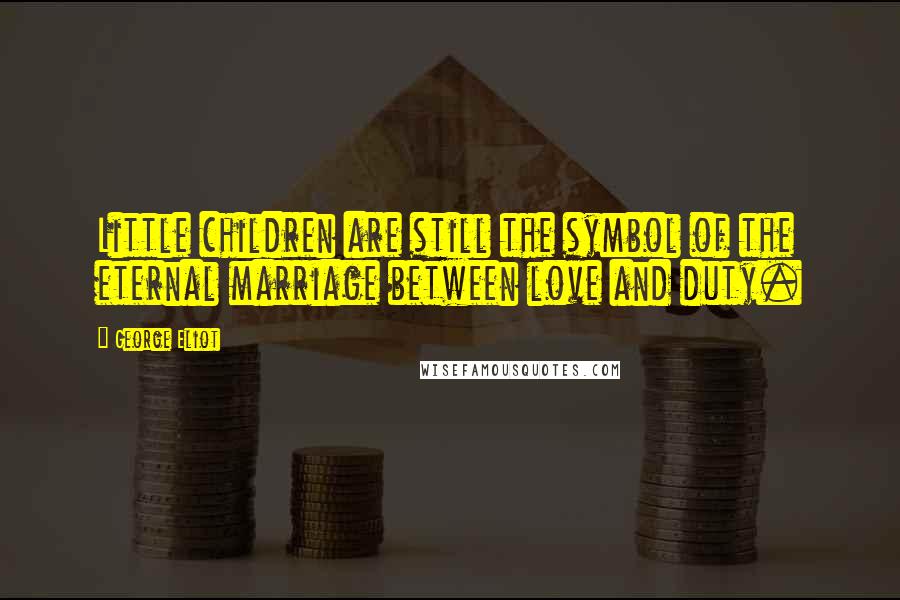 George Eliot Quotes: Little children are still the symbol of the eternal marriage between love and duty.