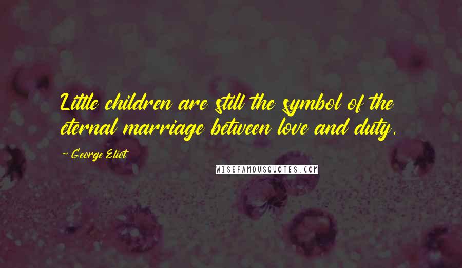 George Eliot Quotes: Little children are still the symbol of the eternal marriage between love and duty.