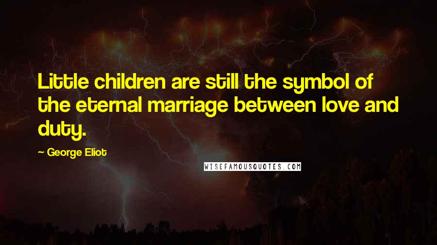 George Eliot Quotes: Little children are still the symbol of the eternal marriage between love and duty.