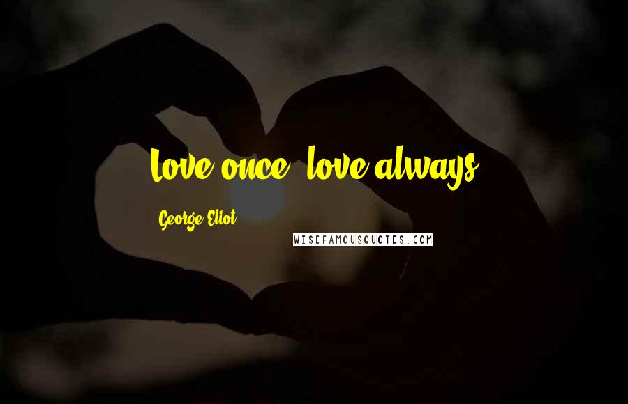 George Eliot Quotes: Love once, love always