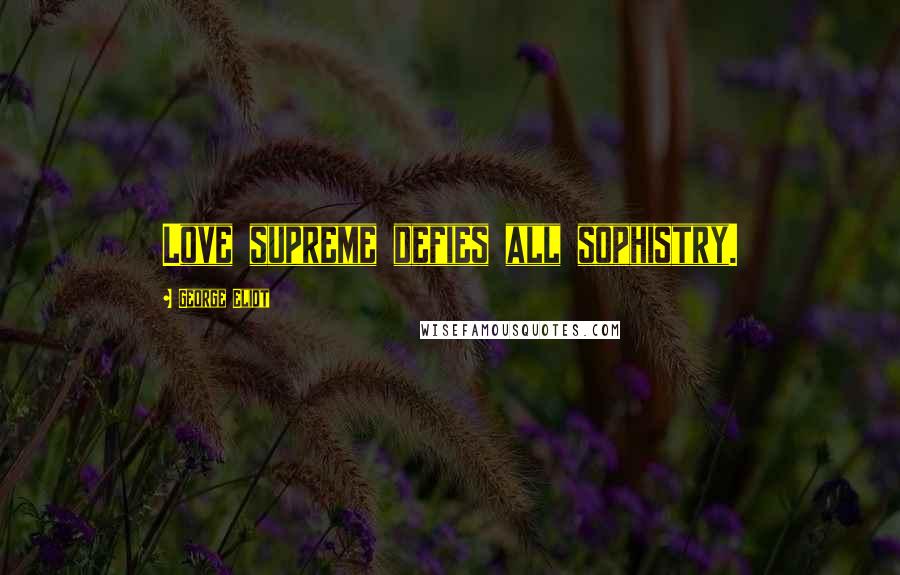 George Eliot Quotes: Love supreme defies all sophistry.